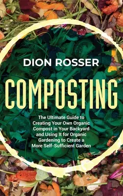 Le compostage : Le guide ultime pour créer votre propre compost organique dans votre jardin et l'utiliser pour le jardinage biologique afin de créer un environnement propice à l'agriculture biologique. - Composting: The Ultimate Guide to Creating Your Own Organic Compost in Your Backyard and Using It for Organic Gardening to Create