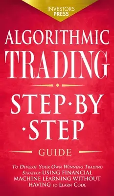 Algorithmic Trading : Le guide pas à pas pour développer votre propre stratégie de trading gagnante à l'aide de l'apprentissage automatique financier sans avoir à apprendre. - Algorithmic Trading: Step-By-Step Guide to Develop Your Own Winning Trading Strategy Using Financial Machine Learning Without Having to Lea