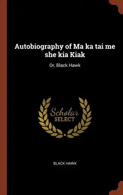 Autobiographie de Ma Ka Tai Me She Kia Kiak : ou le Faucon noir - Autobiography of Ma Ka Tai Me She Kia Kiak: Or, Black Hawk