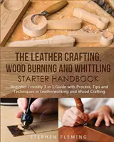 Le manuel d'initiation à l'artisanat du cuir, au brûlage du bois et à la sculpture sur bois : Guide 3 en 1 pour les débutants avec processus, conseils et techniques pour le travail du cuir - The Leather Crafting, Wood Burning and Whittling Starter Handbook: Beginner Friendly 3 in 1 Guide with Process, Tips and Techniques in Leatherworking