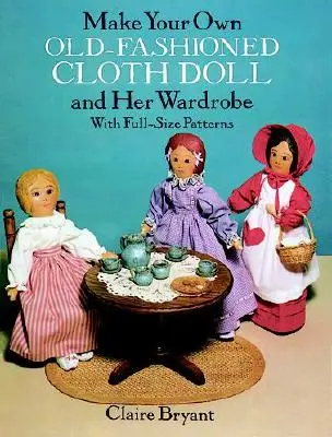 Fabriquez votre propre poupée en tissu à l'ancienne et sa garde-robe : Avec des patrons à taille réelle - Make Your Own Old-Fashioned Cloth Doll and Her Wardrobe: With Full-Size Patterns