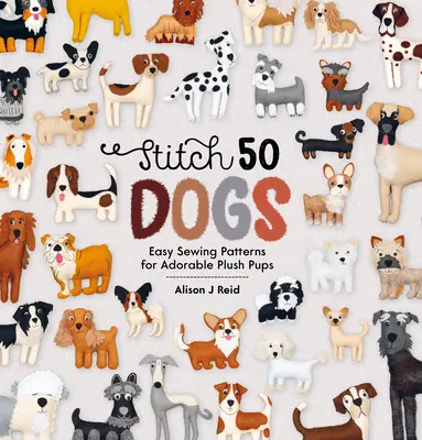 Stitch 50 Dogs : patrons de couture faciles pour d'adorables chiots en peluche - Stitch 50 Dogs: Easy Sewing Patterns for Adorable Plush Pups