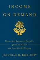 Revenu à la demande : Maîtrisez votre portefeuille de retraite, ignorez le marché et laissez le fisc pleurer - Income on Demand: Master Your Retirement Portfolio, Ignore the Market, and Leave the IRS Weeping