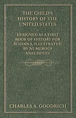 L'histoire des États-Unis pour les enfants - Conçu comme un premier livre d'histoire pour les écoles, illustré par de nombreuses anecdotes - The Child's History of the United States - Designed as a First Book of History for Schools, Illustrated by Numerous Anecdotes