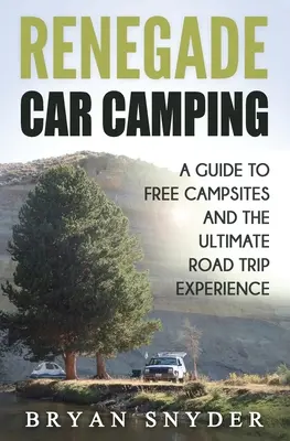 Renegade Car Camping : Un guide pour les campings gratuits et l'expérience ultime du voyage en voiture - Renegade Car Camping: A Guide to Free Campsites and the Ultimate Road Trip Experience