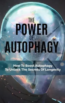 Le pouvoir de l'autophagie : Comment booster l'autophagie pour percer les secrets de la longévité - The Power Of Autophagy: How To Boost Autophagy To Unlock The Secrets Of Longevity