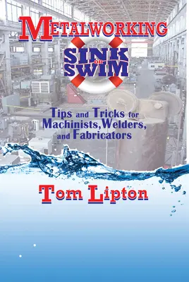 Metalworking Sink or Swim : Conseils et astuces pour les machinistes, les soudeurs et les fabricants - Metalworking Sink or Swim: Tips and Tricks for Machinists, Welders, and Fabricators