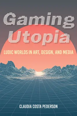 Utopie ludique : Les mondes ludiques dans l'art, le design et les médias - Gaming Utopia: Ludic Worlds in Art, Design, and Media