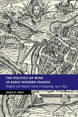 La politique du vin au début de la France moderne : Religion et culture populaire en Bourgogne, 1477-1630 - The Politics of Wine in Early Modern France: Religion and Popular Culture in Burgundy, 1477-1630