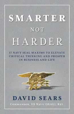 Plus intelligent, pas plus dur : 17 maximes des Navy Seals pour améliorer la pensée critique et prospérer dans les affaires et dans la vie - Smarter Not Harder: 17 Navy Seal Maxims to Elevate Critical Thinking and Prosper in Business and Life