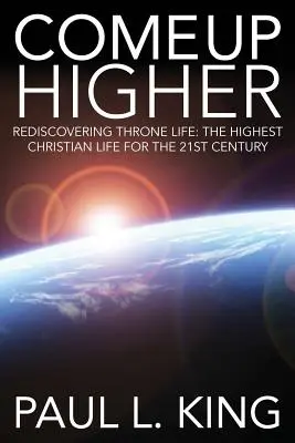 Monter plus haut : Redécouvrir la vie du trône : La vie chrétienne la plus élevée pour le 21e siècle - Come Up Higher: Rediscovering Throne Life: The Highest Christian Life for the 21st Century