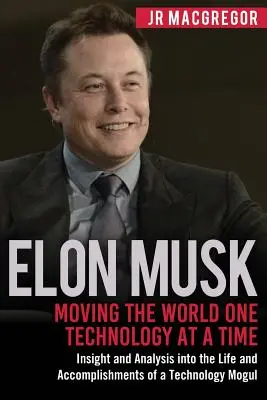 Elon Musk : Faire avancer le monde une technologie à la fois : Aperçu et analyse de la vie et des réalisations d'un magnat de la technologie - Elon Musk: Moving the World One Technology at a Time: Insight and Analysis into the Life and Accomplishments of a Technology Mogu