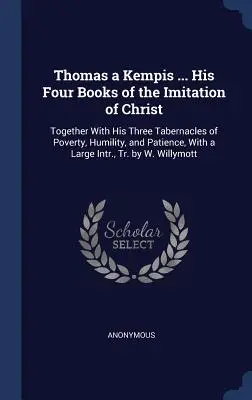 Thomas a Kempis ... Ses quatre livres de l'Imitation du Christ : Les trois tabernacles de la pauvreté, de l'humilité et de la patience, ainsi qu'une grande partie de l'histoire de l'humanité. - Thomas a Kempis ... His Four Books of the Imitation of Christ: Together With His Three Tabernacles of Poverty, Humility, and Patience, With a Large In