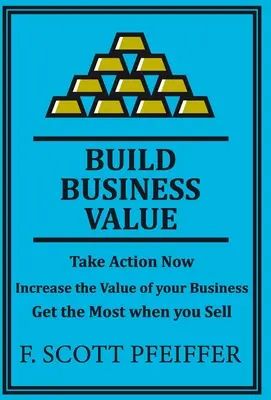 Construire la valeur de l'entreprise : Passez à l'action, augmentez la valeur de votre entreprise et obtenez-en le maximum lors de la vente. - Build Business Value: Take Action Now, Increase the Value of your Business, Get the Most when you Sell