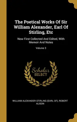 Les œuvres poétiques de Sir William Alexander, comte de Stirling, etc : Maintenant rassemblées et éditées pour la première fois, avec des mémoires et des notes ; Volume 3 - The Poetical Works Of Sir William Alexander, Earl Of Stirling, Etc: Now First Collected And Edited, With Memoir And Notes; Volume 3