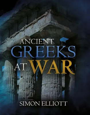 Les Grecs anciens en guerre : la guerre dans le monde classique, d'Agamemnon à Alexandre - Ancient Greeks at War: Warfare in the Classical World from Agamemnon to Alexander