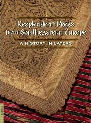 Vêtements resplendissants du sud-est de l'Europe : Une histoire en strates - Resplendent Dress from Southeastern Europe: A History in Layers