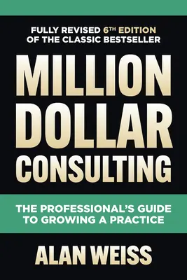 Million Dollar Consulting, Sixth Edition : Le guide du professionnel pour développer son cabinet - Million Dollar Consulting, Sixth Edition: The Professional's Guide to Growing a Practice