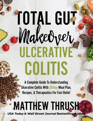 La transformation totale de l'intestin : Colite ulcéreuse : Un guide complet pour comprendre la colite ulcéreuse avec un plan de repas de 28 jours, des recettes et des traitements thérapeutiques. - Total Gut Makeover: Ulcerative Colitis: A Complete Guide To Understanding Ulcerative Colitis With 28-Day Meal Plan, Recipes, & Therapeutic