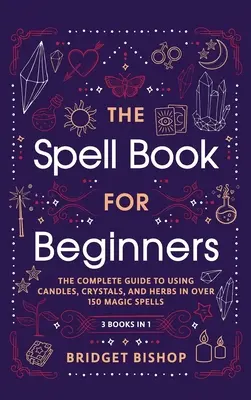 Le livre des sortilèges pour les débutants : Le guide complet de l'utilisation des bougies, des cristaux et des herbes dans plus de 150 sorts magiques : Le guide complet de l'utilisation des bougies - The Spell Book For Beginners: The Complete Guide to Using Candles, Crystals, and Herbs in Over 150 Magic Spells: The Complete Guide to Using Candles