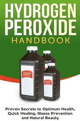 Manuel du peroxyde d'hydrogène : Secrets éprouvés pour une santé optimale, une guérison rapide, la prévention des maladies et une beauté naturelle - Hydrogen Peroxide Handbook: Proven Secrets to Optimum Health, Quick Healing, Illness Prevention and Natural Beauty