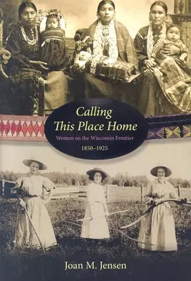 Calling This Place Home : Les femmes à la frontière du Wisconsin, 1850-1925 - Calling This Place Home: Women on the Wisconsin Frontier, 1850-1925