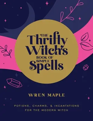 Le livre des sorts simples de la sorcière économe : Potions, charmes et incantations pour la sorcière moderne - The Thrifty Witch's Book of Simple Spells: Potions, Charms, and Incantations for the Modern Witch