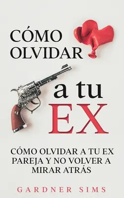 Cmo Olvidar a tu Ex : Cmo Olvidar a tu Ex Pareja y No Volver a Mirar Atrs - Cmo Olvidar a tu Ex: Cmo Olvidar a tu Ex Pareja y No Volver a Mirar Atrs