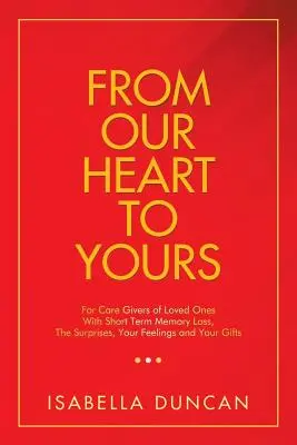 De notre cœur au vôtre : Pour les soignants d'êtres chers atteints de perte de mémoire à court terme, les surprises, vos sentiments et vos dons - From Our Heart to Yours: For Care Givers of Loved Ones with Short Term Memory Loss, the Surprises, Your Feelings and Your Gifts