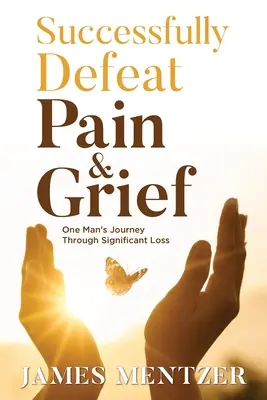 Vaincre avec succès la douleur et le chagrin : Le voyage d'un homme à travers une perte importante - Successfully Defeat Pain & Grief: One Man's Journey Through Significant Loss