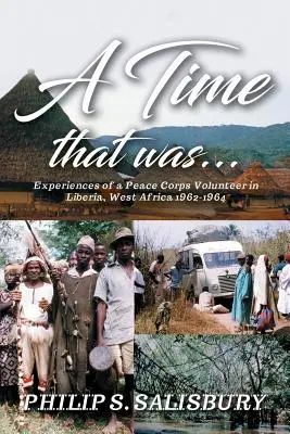 Une époque révolue... : Expériences d'un volontaire du Corps de la Paix au Libéria, Afrique de l'Ouest 1962-1964 - A Time That Was...: Experiences of a Peace Corps Volunteer in Liberia, West Africa 1962-1964