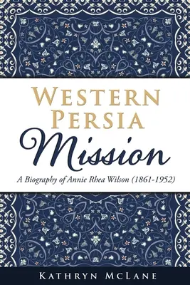 Mission en Perse occidentale : Une biographie d'Annie Rhea Wilson (1861-1952) - Western Persia Mission: A Biography of Annie Rhea Wilson (1861-1952)