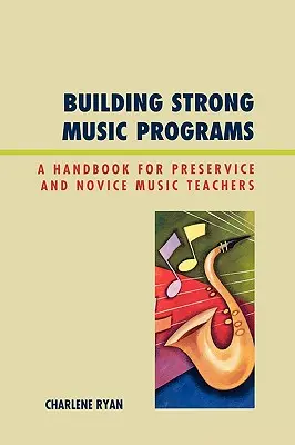 Construire des programmes musicaux solides : Un manuel pour les enseignants de musique débutants et en formation - Building Strong Music Programs: A Handbook for Preservice and Novice Music Teachers