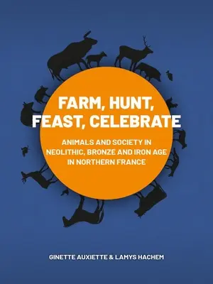 La ferme, la chasse, le festin, la fête : Animaux et société dans le nord de la France au néolithique, à l'âge du bronze et à l'âge du fer - Farm, Hunt, Feast, Celebrate: Animals and Society in Neolithic, Bronze and Iron Age Northern France