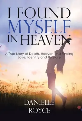 Je me suis trouvé au paradis : Une histoire vraie de la mort, du paradis et de la recherche de l'amour, de l'identité et de la raison d'être - I Found Myself in Heaven: A True Story of Death, Heaven and Finding Love, Identity and Purpose