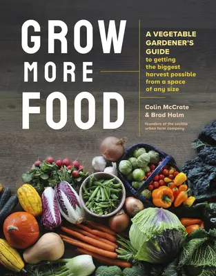 Cultiver plus de nourriture : Le guide du maraîcher pour obtenir la plus grande récolte possible dans un espace de toute taille - Grow More Food: A Vegetable Gardener's Guide to Getting the Biggest Harvest Possible from a Space of Any Size