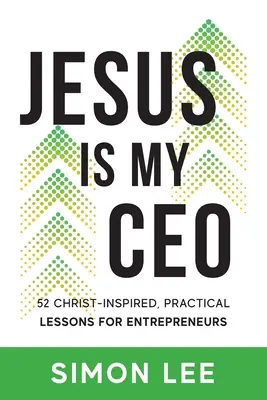 Jésus est mon PDG : 52 leçons pratiques inspirées du Christ pour les entrepreneurs - Jesus Is My CEO: 52 Christ-Inspired, Practical Lessons for Entrepreneurs