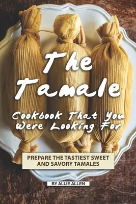 Le livre de recettes de tamales que vous cherchiez : Préparez les meilleurs tamales sucrés et salés - The Tamale Cookbook That You Were Looking For: Prepare the Tastiest Sweet and Savory Tamales