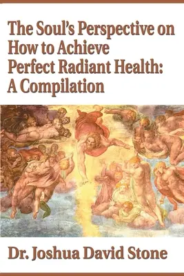 Le point de vue de l'âme sur la façon d'atteindre une santé parfaite et rayonnante : Une compilation - The Soul's Perspective on How to Achieve Perfect Radiant Health: A Compilation