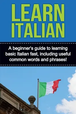 Apprendre l'italien : Un guide pour les débutants afin d'apprendre rapidement les bases de l'italien, y compris des mots et des phrases utiles ! - Learn Italian: A beginner's guide to learning basic Italian fast, including useful common words and phrases!