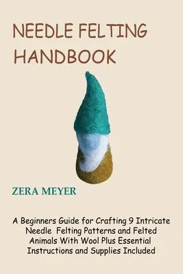 Manuel de feutrage à l'aiguille : Un guide pour débutants pour créer 9 modèles complexes de feutrage à l'aiguille et des animaux feutrés avec de la laine, ainsi que des instructions essentielles. - Needle Felting Handbook: A Beginners Guide for Crafting 9 Intricate Needle Felting Patterns and Felted Animals With Wool Plus Essential Instruc