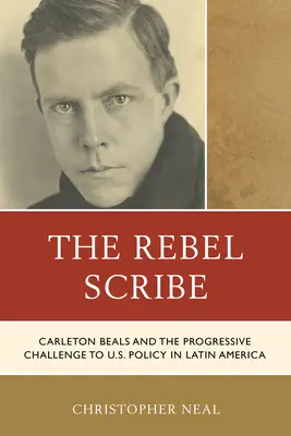 Le scribe rebelle : Carleton Beals et le défi progressiste à la politique américaine en Amérique latine - The Rebel Scribe: Carleton Beals and the Progressive Challenge to U.S. Policy in Latin America