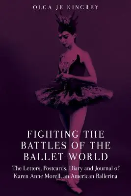 Les batailles du monde du ballet : Les lettres, les cartes postales, le journal et le carnet de bord de Karen Anne Morell, une ballerine américaine - Fighting the Battles of the Ballet World: The Letters, Postcards, Diary and Journal of Karen Anne Morell, an American Ballerina