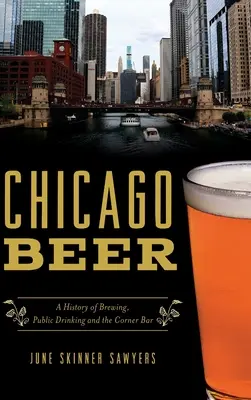 Chicago Beer : Une histoire de la brasserie, de la boisson publique et du bar du coin - Chicago Beer: A History of Brewing, Public Drinking and the Corner Bar
