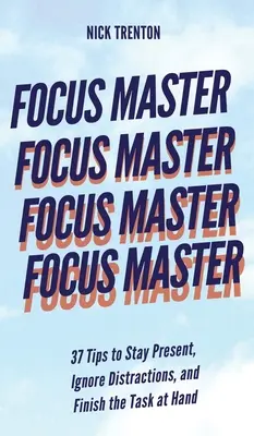 Focus Master : 37 conseils pour rester présent, ignorer les distractions et terminer la tâche à accomplir - Focus Master: 37 Tips to Stay Present, Ignore Distractions, and Finish the Task at Hand