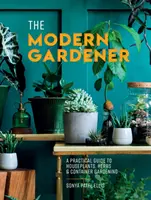 Modern Gardener - Un guide pratique pour les plantes d'intérieur, les herbes et le jardinage en conteneur - Modern Gardener - A Practical Guide to Houseplants, Herbs and Container Gardening