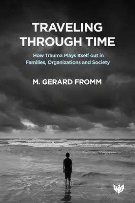 Traveling Through Time : How Trauma Plays Out in Families, Organizations and Society (Voyager à travers le temps : comment les traumatismes se manifestent dans les familles, les organisations et la société) - Traveling Through Time: How Trauma Plays Itself Out in Families, Organizations and Society