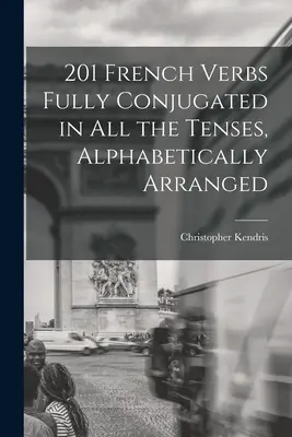 201 verbes français entièrement conjugués à tous les temps, classés par ordre alphabétique - 201 French Verbs Fully Conjugated in All the Tenses, Alphabetically Arranged