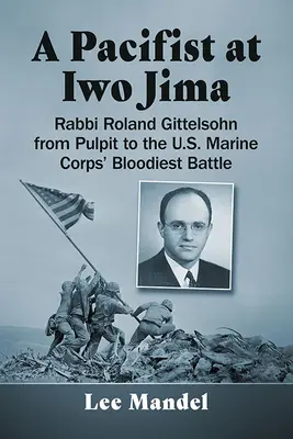Un pacifiste à Iwo Jima : Le rabbin Roland Gittelsohn, de la chaire à la bataille la plus sanglante du corps des Marines américains - A Pacifist at Iwo Jima: Rabbi Roland Gittelsohn from Pulpit to the U.S. Marine Corps' Bloodiest Battle