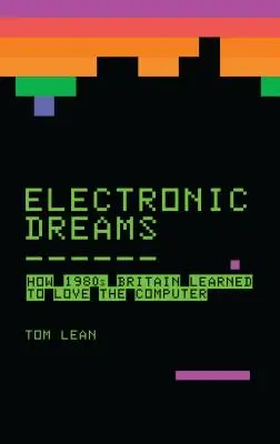 Rêves électroniques : Comment la Grande-Bretagne des années 1980 a appris à aimer l'ordinateur - Electronic Dreams: How 1980s Britain Learned to Love the Computer